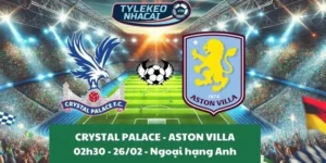 Nhận định bóng đá Ngoại hạng Anh | Crystal Palace - Aston Villa 26/02/2025