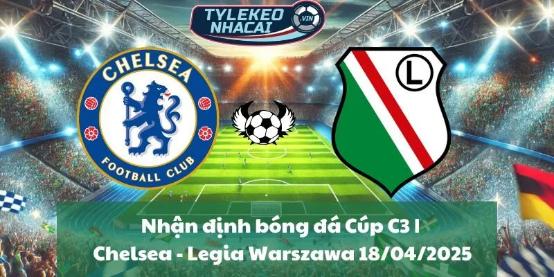 Nhận định và dự đoán tỷ số trận đấu Chelsea - Legia Warszawa 02h00 ngày 18/04/2025 cùng tylekeonhacai