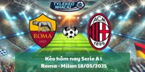 Kèo hôm nay Serie A | Roma - Milan 18/05/2025