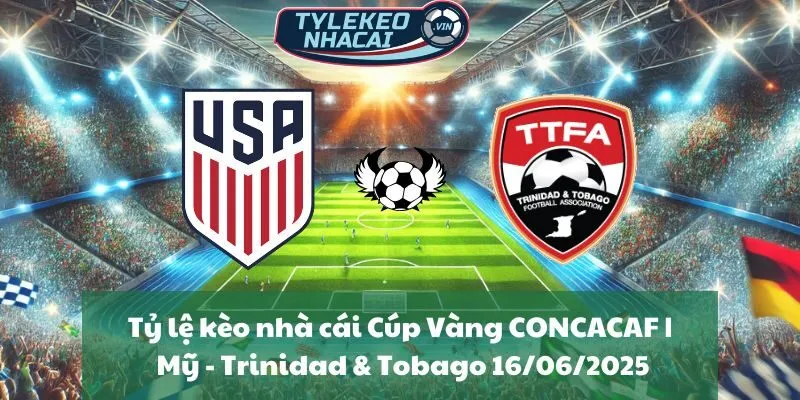 Tỷ lệ kèo nhà cái Cúp Vàng CONCACAF | Mỹ - Trinidad & Tobago 16/06/2025